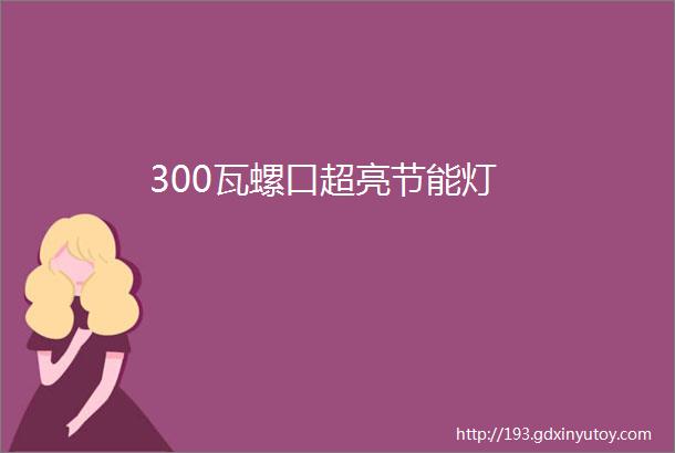 300瓦螺口超亮节能灯